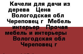 Качели для дачи из дерева › Цена ­ 7 000 - Вологодская обл., Череповец г. Мебель, интерьер » Прочая мебель и интерьеры   . Вологодская обл.,Череповец г.